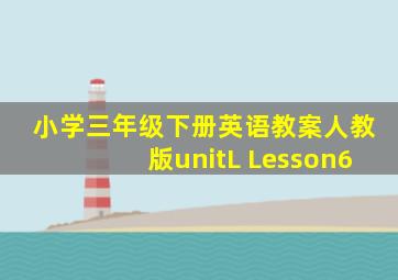 小学三年级下册英语教案人教版unitL Lesson6